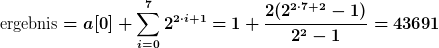 [latex]\text{ergebnis} = a[0] + \sum\limits_{i=0}^{7}{2^{2\cdot i+1}} =1 + \frac{2(2^{2\cdot 7+2}-1)}{2^2-1} = 43691[/latex]